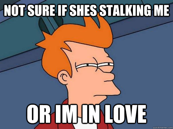 Not sure if shes stalking me Or im in love  Futurama Fry