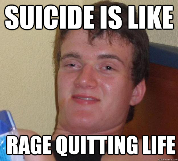 Suicide is like rage quitting life   10 Guy