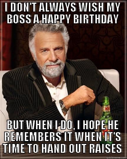 I DON'T ALWAYS WISH MY BOSS A HAPPY BIRTHDAY BUT WHEN I DO, I HOPE HE REMEMBERS IT WHEN IT'S TIME TO HAND OUT RAISES The Most Interesting Man In The World