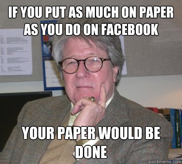 if you put as much on paper as you do on facebook your paper would be done  Humanities Professor