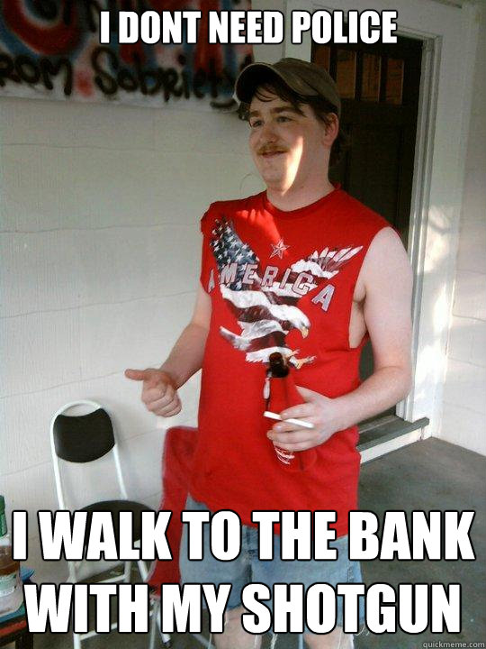 i dont need police  i walk to the bank with my shotgun   Redneck Randal