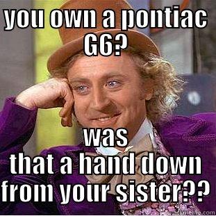 YOU OWN A PONTIAC G6? WAS THAT A HAND DOWN FROM YOUR SISTER?? Condescending Wonka