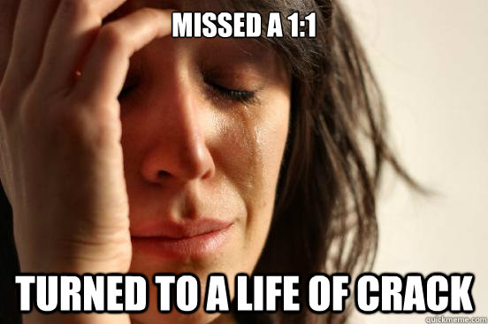 MISSED A 1:1 TURNED TO A LIFE OF CRACK  First World Problems