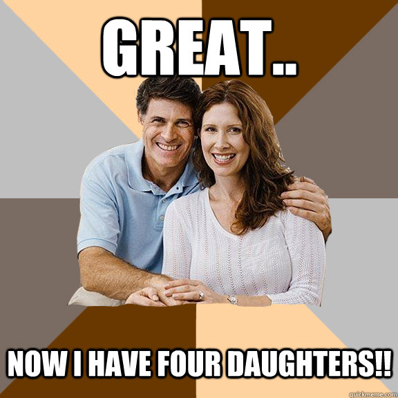 Great.. now i have four daughters!!  Scumbag Parents