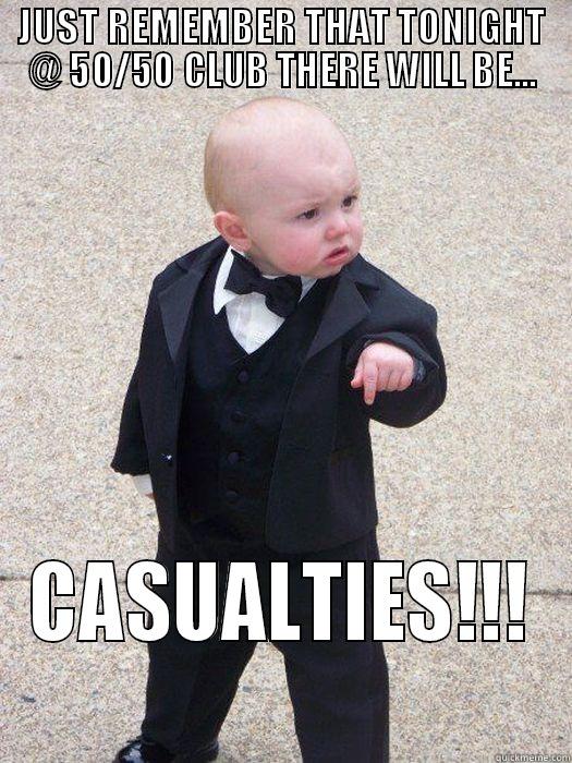 JUST REMEMBER THAT TONIGHT @ 50/50 CLUB THERE WILL BE... CASUALTIES!!!  Baby Godfather