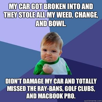 My car got broken into and they stole all my weed, change, and bowl.  Didn't damage my car and totally missed the ray-bans, golf clubs, and MacBook Pro.   
