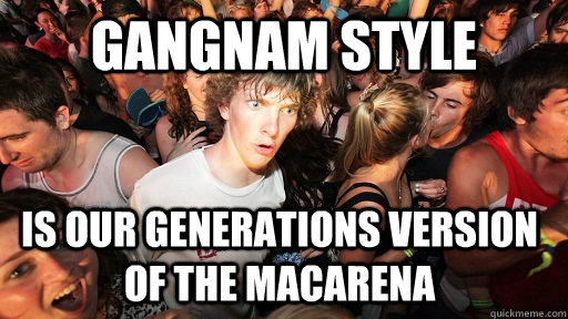 Gangnam style is our generations version of the Macarena   Sudden Clarity Clarence