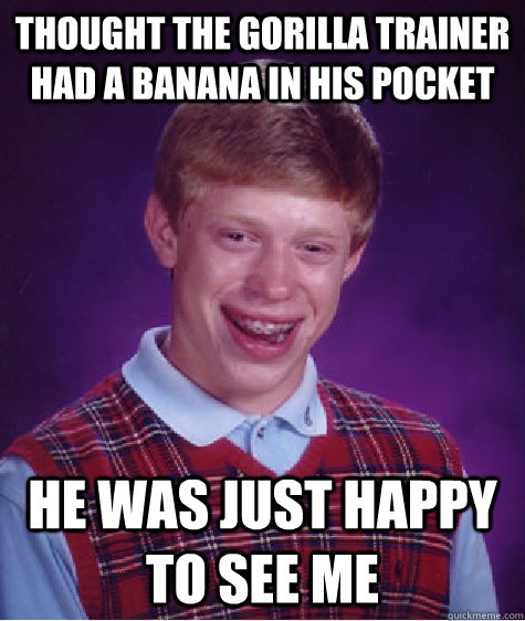 Thought the gorilla trainer had a banana in his pocket he was just happy to see me   Bad Luck Brian