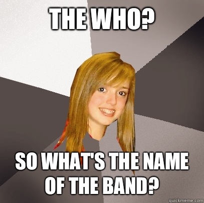 The who? So what's the name of the band? - The who? So what's the name of the band?  Musically Oblivious 8th Grader