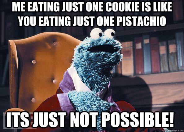 Me eating just one cookie is like you eating just one pistachio ITS JUST NOT POSSIBLE!  Cookie Monster