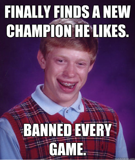 Finally finds a new champion he likes. Banned every game.  Bad Luck Brian