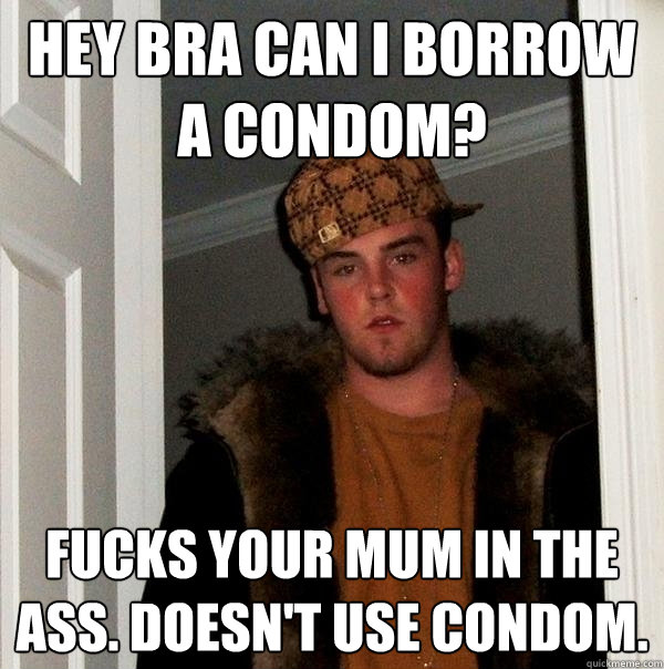 Hey bra can i borrow a condom? fucks your mum in the ass. doesn't use condom.  Scumbag Steve