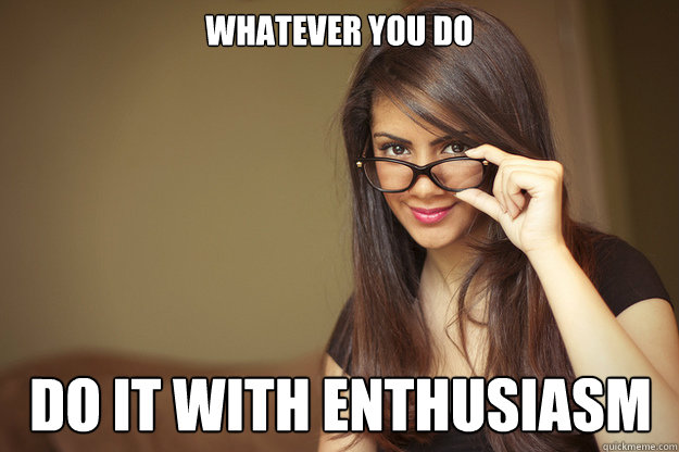 Whatever you do do it with enthusiasm  Actual Sexual Advice Girl