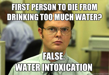 First person to die from drinking too much water? False.
WATER INTOXICATION - First person to die from drinking too much water? False.
WATER INTOXICATION  Dwight