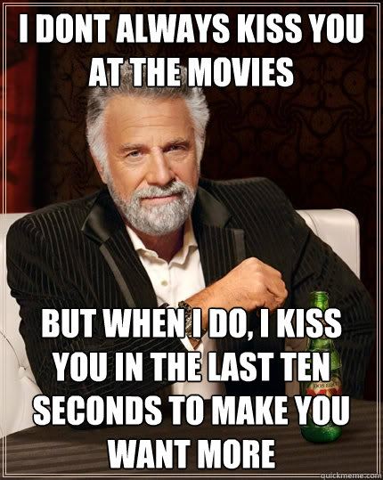 I dont always kiss you at the movies But when I do, i kiss you in the last ten seconds to make you want more - I dont always kiss you at the movies But when I do, i kiss you in the last ten seconds to make you want more  The Most Interesting Man In The World