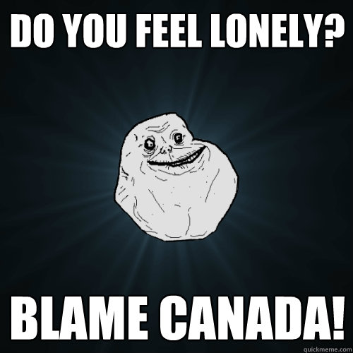 do you feel lonely?  Blame Canada! - do you feel lonely?  Blame Canada!  Forever Alone