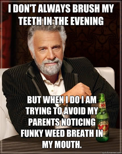 I don't always brush my teeth in the evening but when i do i am trying to avoid my parents noticing funky weed breath in my mouth.  The Most Interesting Man In The World