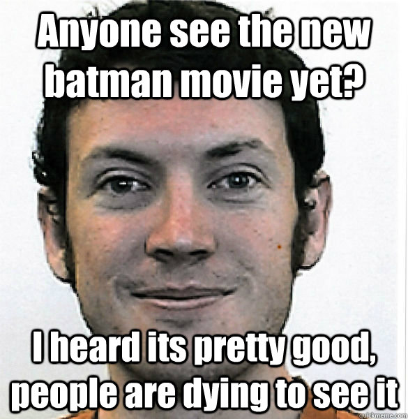 Anyone see the new batman movie yet? I heard its pretty good, people are dying to see it  James Holmes