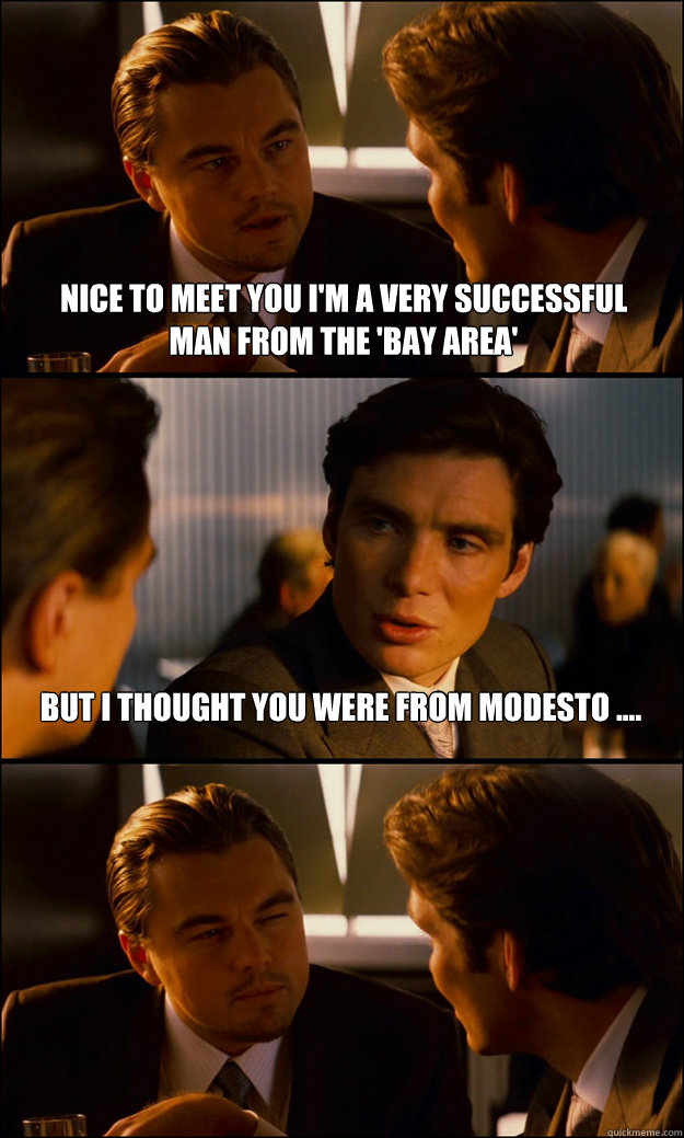 nice to meet you i'm a very successful man from the 'bay area' but I thought you were from modesto ....  Inception