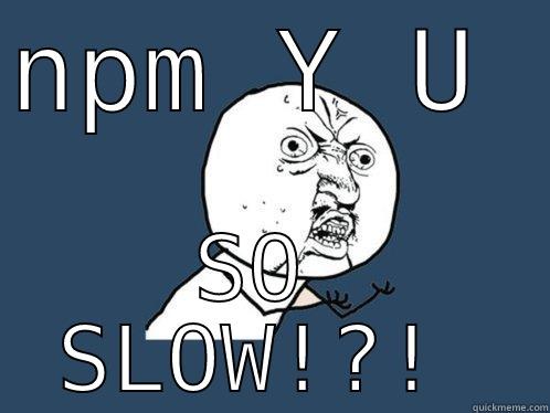 NPM Y U  SO SLOW!?! Y U No