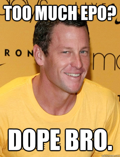 too much epo? Dope bro.   Lance Armstrong