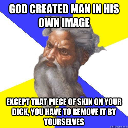 God created man in His own image Except that piece of skin on your dick, you have to remove it by yourselves  Advice God