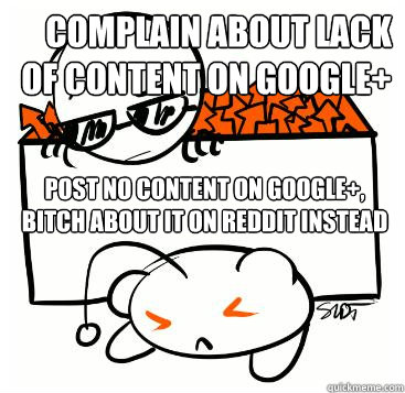 Complain about lack of content on Google+ Post no content on Google+, bitch about it on Reddit instead  Scumbag Redditor