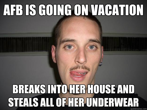 AFB is going on vacation breaks into her house and steals all of her underwear  Creepy Chris