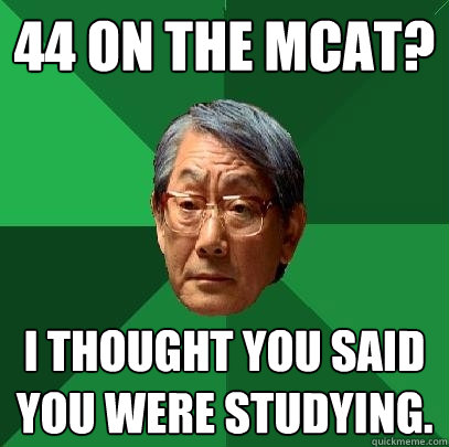 44 on the MCAT? I thought you said you were studying.  High Expectations Asian Father