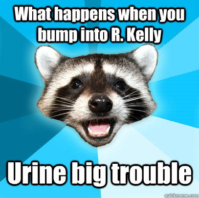 What happens when you bump into R. Kelly Urine big trouble  Lame Pun Coon