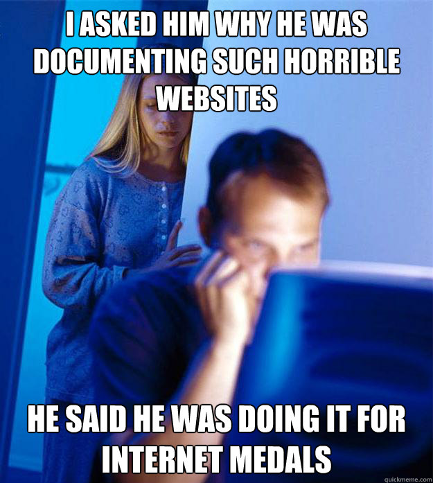 I asked him why he was documenting such horrible websites He said he was doing it for internet medals - I asked him why he was documenting such horrible websites He said he was doing it for internet medals  Redditors Wife