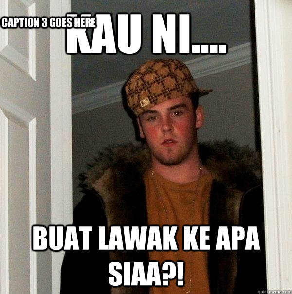 kau ni.... buat lawak ke apa siaa?! Caption 3 goes here  Scumbag Steve