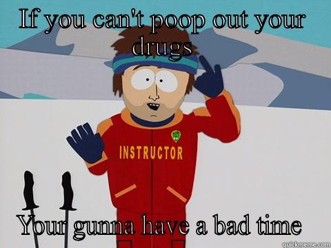 IF YOU CAN'T POOP OUT YOUR DRUGS YOUR GUNNA HAVE A BAD TIME  Youre gonna have a bad time