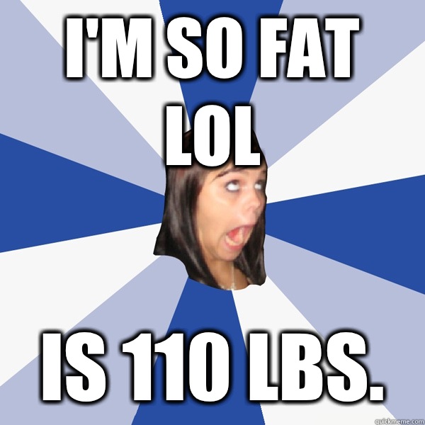 I'm so fat lol Is 110 lbs. - I'm so fat lol Is 110 lbs.  Annoying Facebook Girl