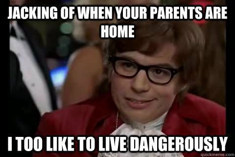 Jacking of when your parents are home i too like to live dangerously  Dangerously - Austin Powers