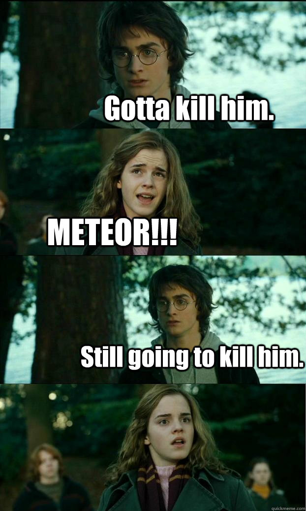 Gotta kill him. METEOR!!! Still going to kill him.  Horny Harry