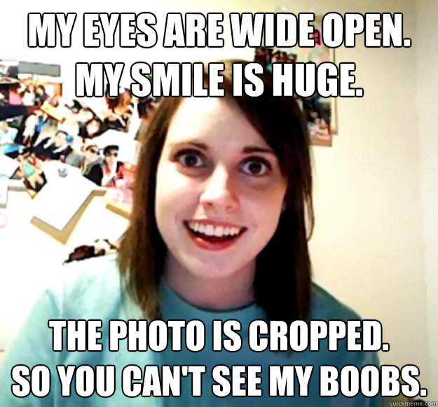 My eyes are wide open.
My smile is huge. The photo is cropped.
So you can't see my boobs.  Overly Attached Girlfriend