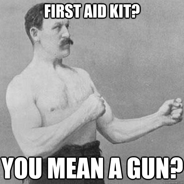 First aid kit? YOU MEAN A GUN?  overly manly man