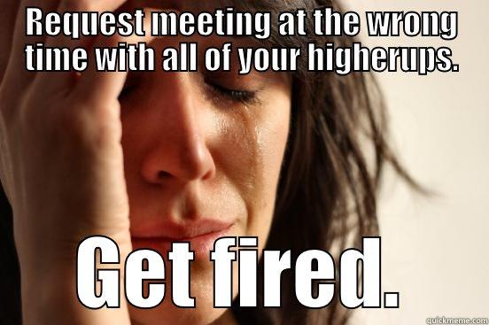 get fired - REQUEST MEETING AT THE WRONG TIME WITH ALL OF YOUR HIGHERUPS. GET FIRED. First World Problems