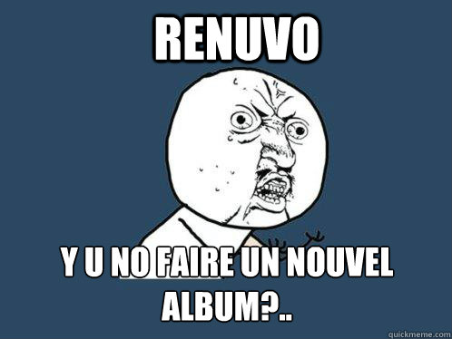 RENUVO y u no faire un nouvel album?.. - RENUVO y u no faire un nouvel album?..  Y U No