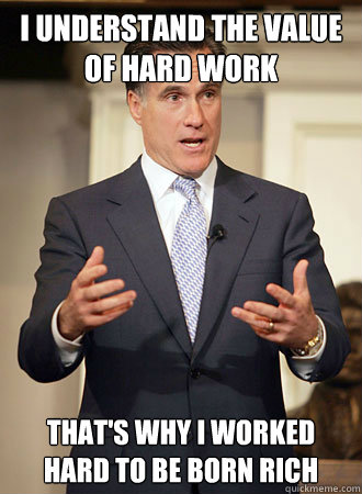 I understand the value of hard work that's why i worked hard to be born rich - I understand the value of hard work that's why i worked hard to be born rich  Relatable Romney