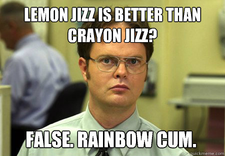 Lemon jizz is better than Crayon jizz? False. Rainbow cum.  Dwight