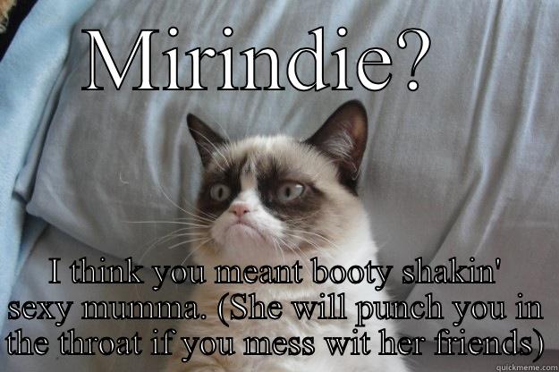 MIRINDIE?  I THINK YOU MEANT BOOTY SHAKIN' SEXY MUMMA. (SHE WILL PUNCH YOU IN THE THROAT IF YOU MESS WIT HER FRIENDS) Grumpy Cat