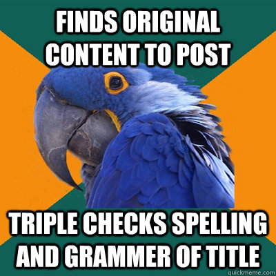 Finds original content to post triple checks spelling and grammer of title  Paranoid Parrot