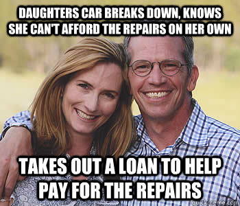 daughters car breaks down, knows she can't afford the repairs on her own  takes out a loan to help pay for the repairs  Good guy parents