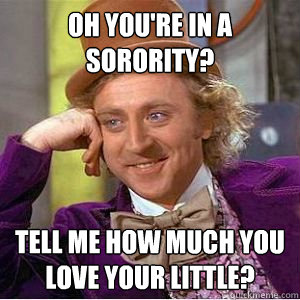 Oh you're in a sorority? Tell me how much you love your little?  