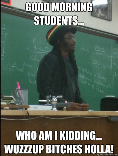 GOOD MORNING STUDENTS... WHO AM I KIDDING... WUZZZUP BITCHES HOLLA!  Rasta Science Teacher