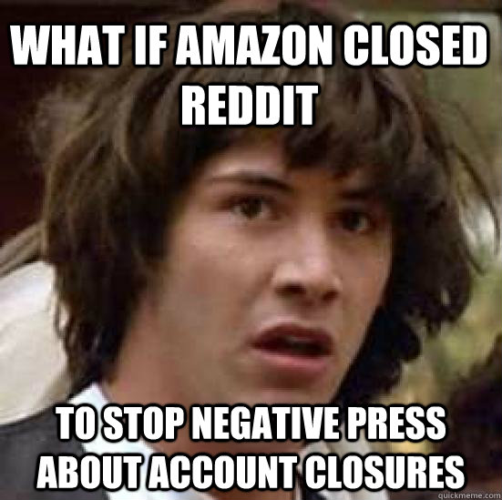 What if Amazon closed reddit to stop negative press about account closures  conspiracy keanu