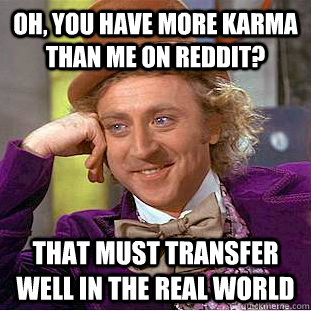 Oh, you have more karma than me on reddit? that must transfer well in the real world - Oh, you have more karma than me on reddit? that must transfer well in the real world  Condescending Wonka