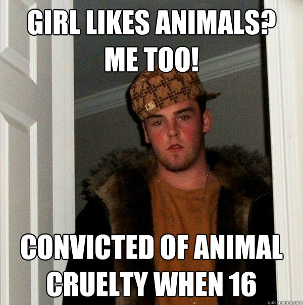 girl likes animals? 
me too! convicted of animal cruelty when 16  Scumbag Steve